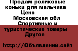 Продам роликовые коньки для мальчика › Цена ­ 2 000 - Московская обл. Спортивные и туристические товары » Другое   